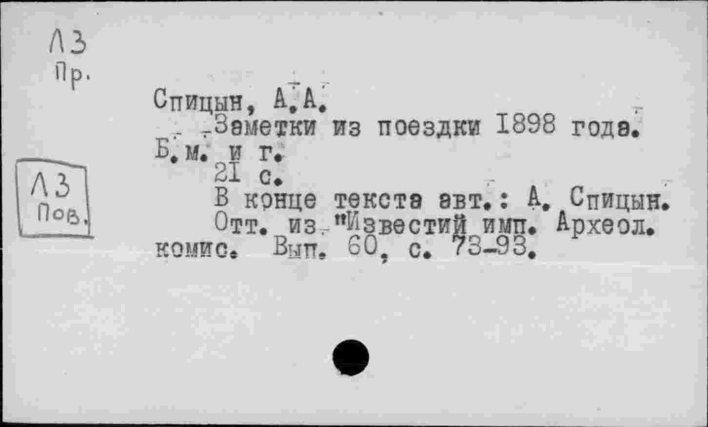 ﻿Спицын, A,à, -Заметки из поездки 1898 года.
Б, м. и г.
21 с.
В конце текста авт. : А, Спицын.
Отт. из."Известий имп. Археол.
комис. Вып. 60. с. 73—93,